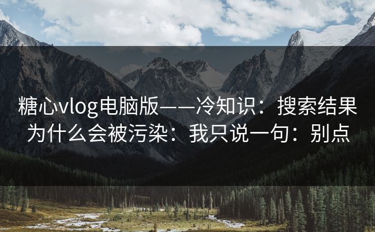 糖心vlog电脑版——冷知识：搜索结果为什么会被污染：我只说一句：别点
