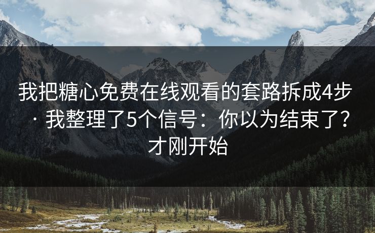 我把糖心免费在线观看的套路拆成4步 · 我整理了5个信号：你以为结束了？才刚开始