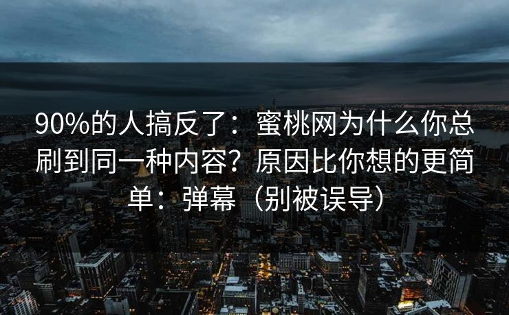 90%的人搞反了:蜜桃网为什么你总刷到同一种内容?原因比你想的更简单:弹幕(别被误导) 90%的人搞反了:蜜桃网为什么你总刷到同一种内容?原因比你想的更简单:弹幕(别被误导)