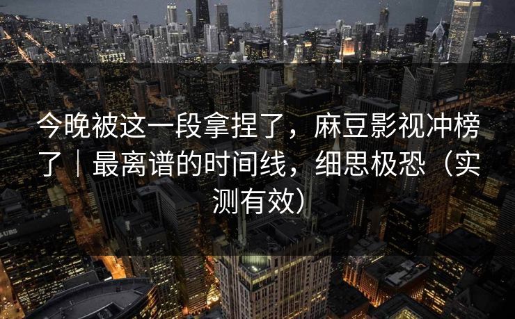 今晚被这一段拿捏了,麻豆影视冲榜了|最离谱的时间线,细思极恐(实测有效) 今晚被这一段拿捏了,麻豆影视冲榜了|最离谱的时间线,细思极恐(实测有效)