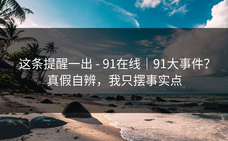 这条提醒一出 - 91在线|91大事件?真假自辨,我只摆事实点 这条提醒一出 - 91在线|91大事件?真假自辨,我只摆事实点