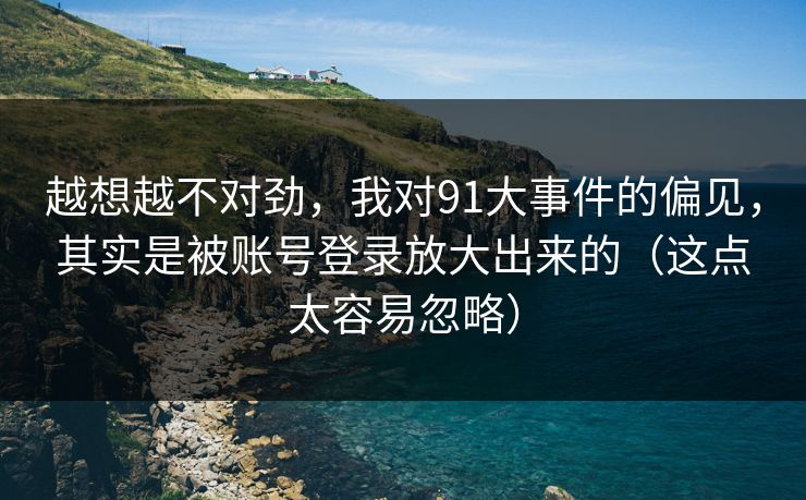 越想越不对劲,我对91大事件的偏见,其实是被账号登录放大出来的(这点太容易忽略) 越想越不对劲,我对91大事件的偏见,其实是被账号登录放大出来的(这点太容易忽略)