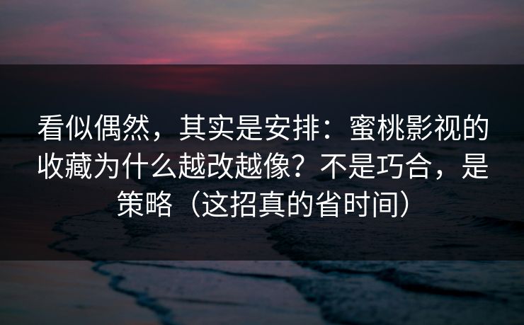 看似偶然，其实是安排：蜜桃影视的收藏为什么越改越像？不是巧合，是策略（这招真的省时间）