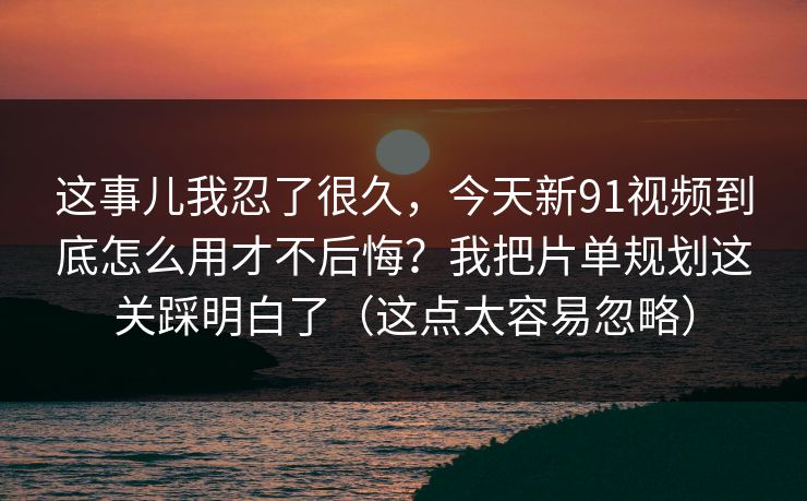 这事儿我忍了很久,今天新91视频到底怎么用才不后悔?我把片单规划这关踩明白了(这点太容易忽略) 这事儿我忍了很久,今天新91视频到底怎么用才不后悔?我把片单规划这关踩明白了(这点太容易忽略)