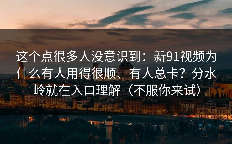 这个点很多人没意识到：新91视频为什么有人用得很顺、有人总卡？分水岭就在入口理解（不服你来试）