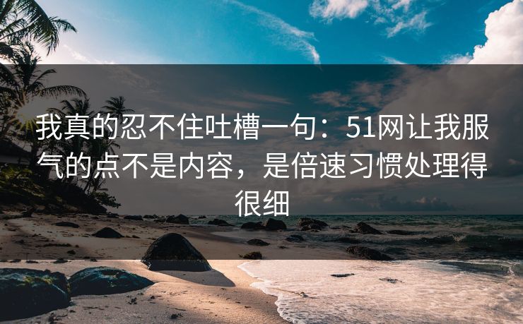 我真的忍不住吐槽一句：51网让我服气的点不是内容，是倍速习惯处理得很细