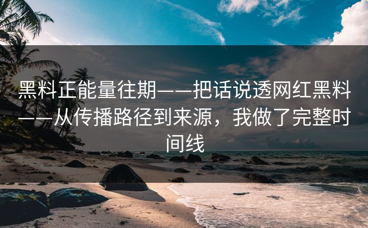 黑料正能量往期——把话说透网红黑料——从传播路径到来源，我做了完整时间线
