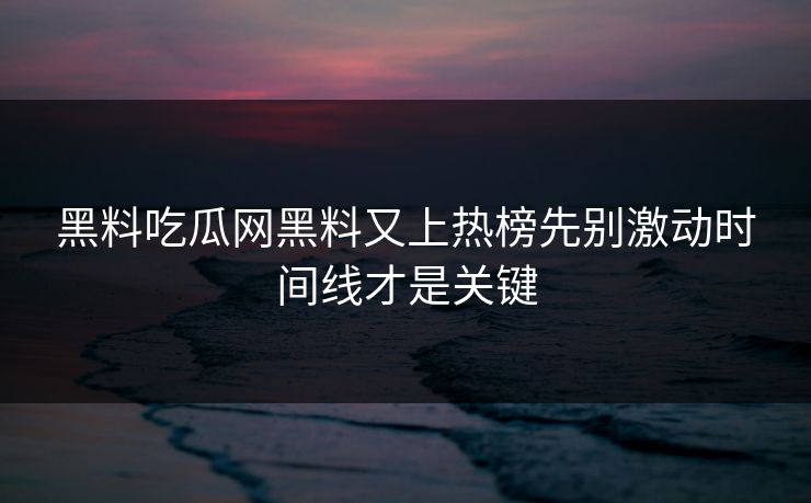 黑料吃瓜网黑料又上热榜先别激动时间线才是关键 黑料吃瓜网黑料又上热榜先别激动时间线才是关键