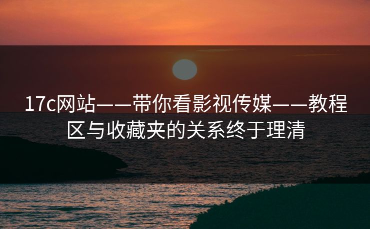 17c网站——带你看影视传媒——教程区与收藏夹的关系终于理清