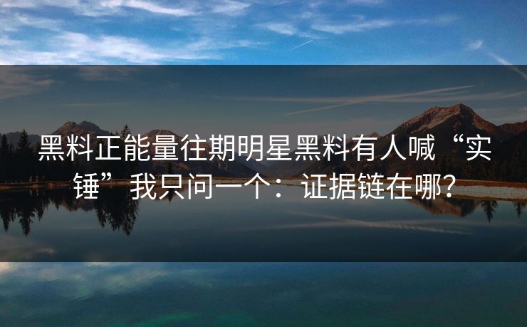 黑料正能量往期明星黑料有人喊“实锤”我只问一个:证据链在哪? 黑料正能量往期明星黑料有人喊“实锤”我只问一个:证据链在哪?