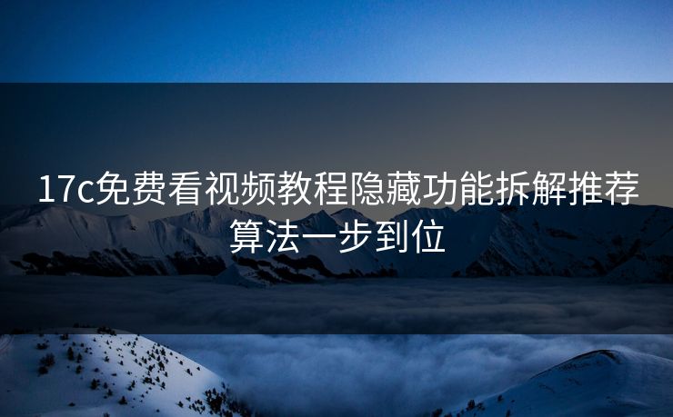 17c免费看视频教程隐藏功能拆解推荐算法一步到位 17c免费看视频教程隐藏功能拆解推荐算法一步到位