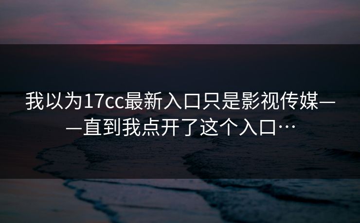 我以为17cc最新入口只是影视传媒——直到我点开了这个入口…
