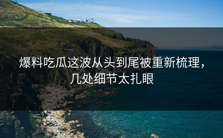 爆料吃瓜这波从头到尾被重新梳理，几处细节太扎眼
