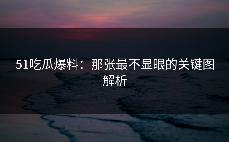 51吃瓜爆料：那张最不显眼的关键图解析