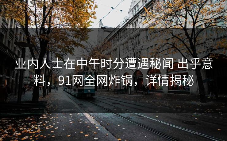 业内人士在中午时分遭遇秘闻 出乎意料，91网全网炸锅，详情揭秘