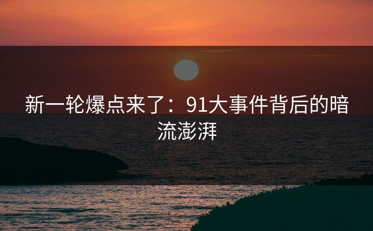 新一轮爆点来了：91大事件背后的暗流澎湃